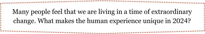 Writing prompt: Many people feel that we are living in a time of extraordinary change. What makes the human experience unique in 2024? 