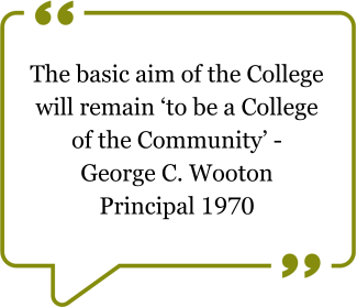 Quote from George C. Wooton, Principal 1970. &quot;The basic aim of he College will remain &#039;to be a College of the Community&#039;&quot;